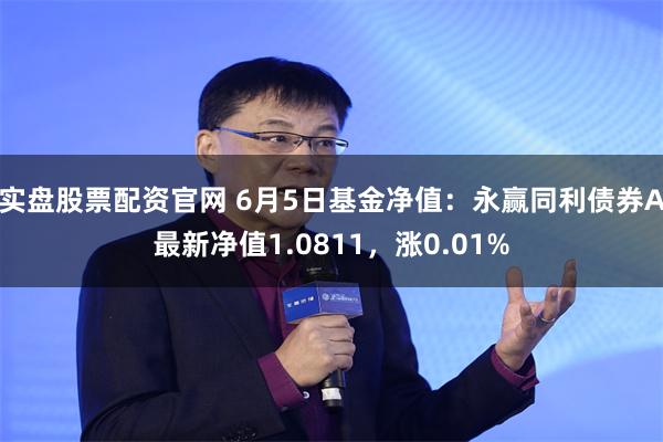实盘股票配资官网 6月5日基金净值：永赢同利债券A最新净值1.0811，涨0.01%
