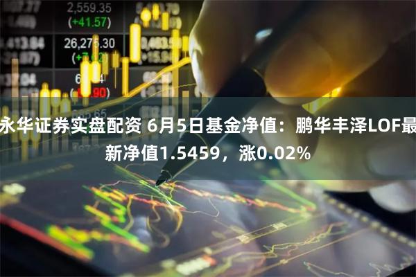 永华证券实盘配资 6月5日基金净值：鹏华丰泽LOF最新净值1.5459，涨0.02%