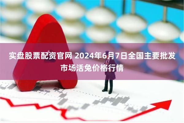 实盘股票配资官网 2024年6月7日全国主要批发市场活兔价格行情