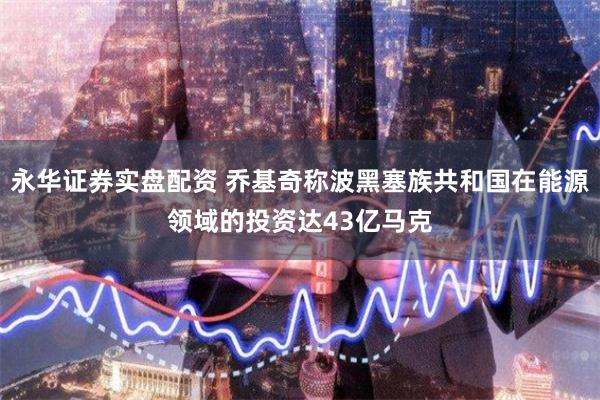 永华证券实盘配资 乔基奇称波黑塞族共和国在能源领域的投资达43亿马克