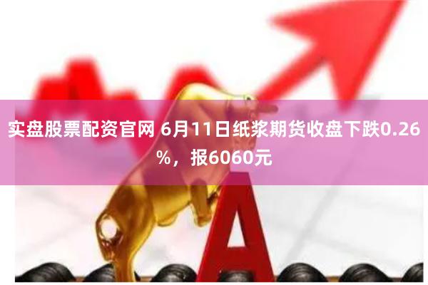 实盘股票配资官网 6月11日纸浆期货收盘下跌0.26%，报6060元