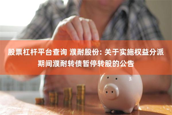 股票杠杆平台查询 濮耐股份: 关于实施权益分派期间濮耐转债暂停转股的公告