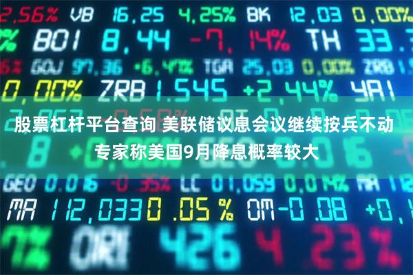 股票杠杆平台查询 美联储议息会议继续按兵不动 专家称美国9月降息概率较大