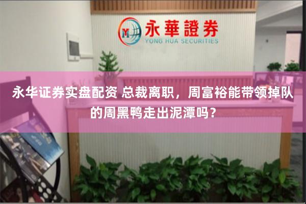 永华证券实盘配资 总裁离职，周富裕能带领掉队的周黑鸭走出泥潭吗？