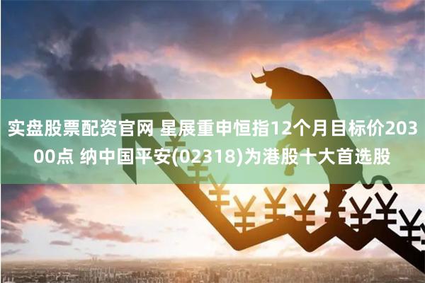 实盘股票配资官网 星展重申恒指12个月目标价20300点 纳中国平安(02318)为港股十大首选股