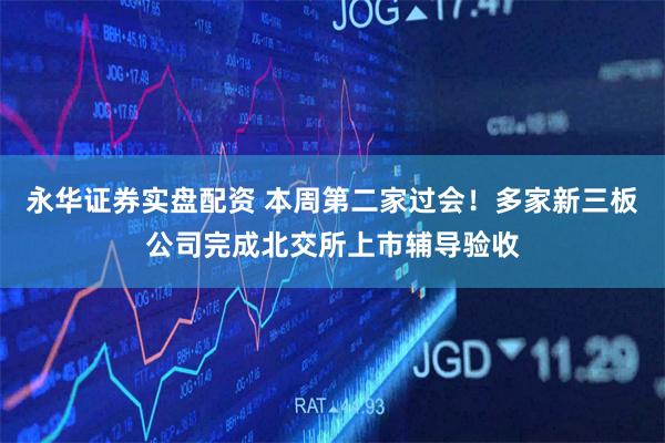 永华证券实盘配资 本周第二家过会！多家新三板公司完成北交所上市辅导验收
