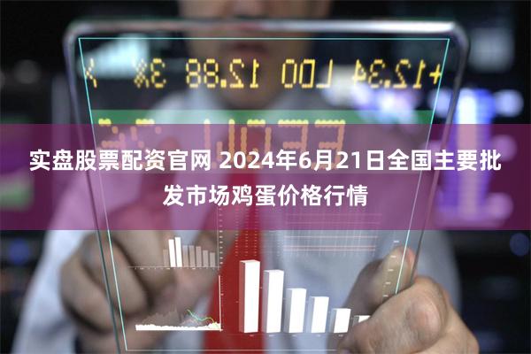 实盘股票配资官网 2024年6月21日全国主要批发市场鸡蛋价格行情