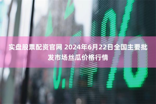 实盘股票配资官网 2024年6月22日全国主要批发市场丝瓜价格行情