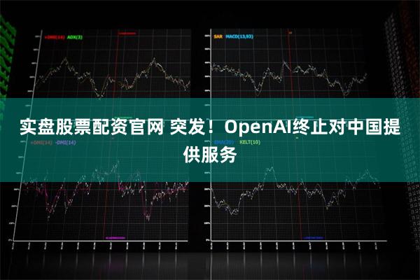 实盘股票配资官网 突发！OpenAI终止对中国提供服务