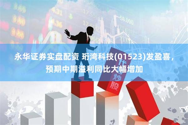 永华证券实盘配资 珩湾科技(01523)发盈喜，预期中期溢利同比大幅增加