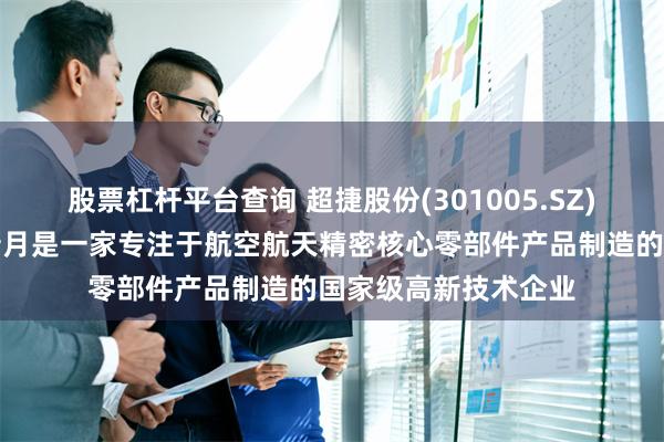 股票杠杆平台查询 超捷股份(301005.SZ)：控股子公司成都新月是一家专注于航空航天精密核心零部件产品制造的国家级高新技术企业