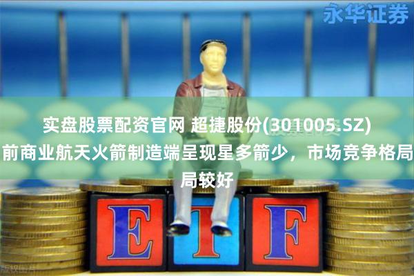 实盘股票配资官网 超捷股份(301005.SZ)：目前商业航天火箭制造端呈现星多箭少，市场竞争格局较好