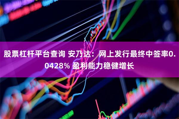 股票杠杆平台查询 安乃达：网上发行最终中签率0.0428% 盈利能力稳健增长