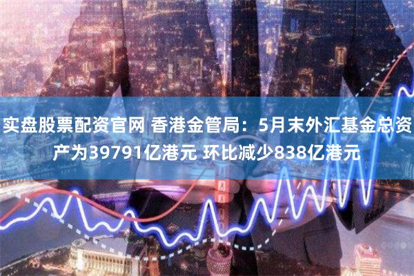 实盘股票配资官网 香港金管局：5月末外汇基金总资产为39791亿港元 环比减少838亿港元