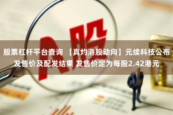 股票杠杆平台查询 【真灼港股动向】元续科技公布发售价及配发结果 发售价定为每股2.42港元