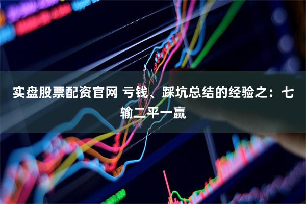实盘股票配资官网 亏钱、踩坑总结的经验之：七输二平一赢
