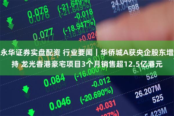 永华证券实盘配资 行业要闻｜华侨城A获央企股东增持 龙光香港豪宅项目3个月销售超12.5亿港元