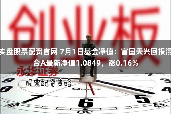 实盘股票配资官网 7月1日基金净值：富国天兴回报混合A最新净值1.0849，涨0.16%