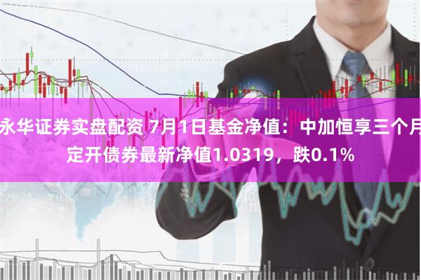 永华证券实盘配资 7月1日基金净值：中加恒享三个月定开债券最新净值1.0319，跌0.1%