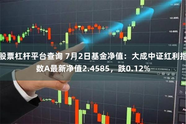 股票杠杆平台查询 7月2日基金净值：大成中证红利指数A最新净值2.4585，跌0.12%