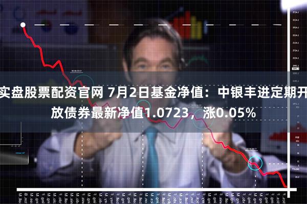 实盘股票配资官网 7月2日基金净值：中银丰进定期开放债券最新净值1.0723，涨0.05%