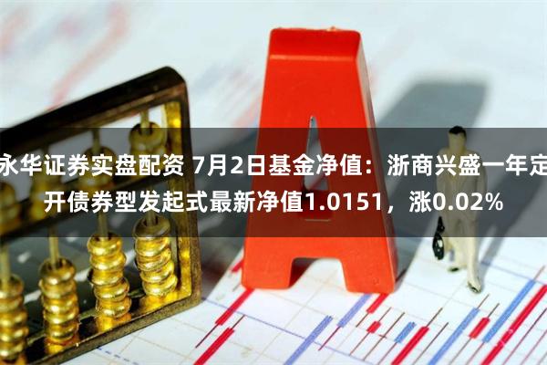 永华证券实盘配资 7月2日基金净值：浙商兴盛一年定开债券型发起式最新净值1.0151，涨0.02%