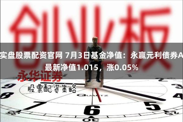 实盘股票配资官网 7月3日基金净值：永赢元利债券A最新净值1.015，涨0.05%