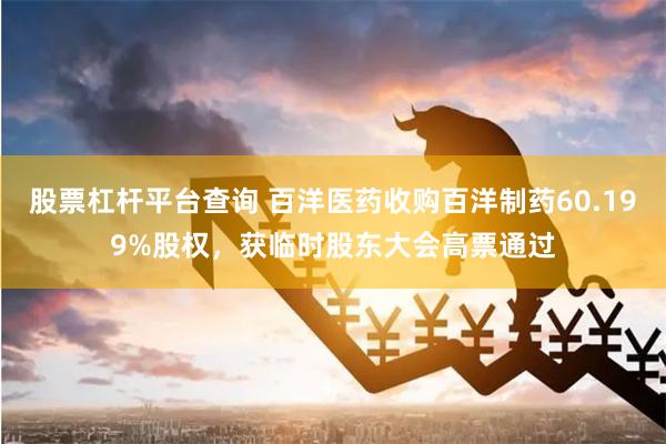 股票杠杆平台查询 百洋医药收购百洋制药60.199%股权，获临时股东大会高票通过