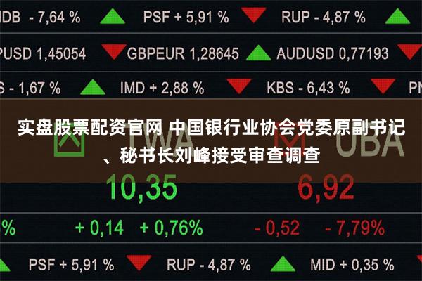 实盘股票配资官网 中国银行业协会党委原副书记、秘书长刘峰接受审查调查