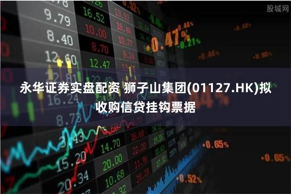 永华证券实盘配资 狮子山集团(01127.HK)拟收购信贷挂钩票据