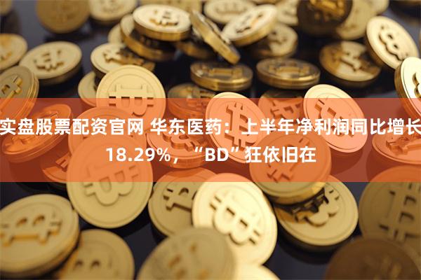 实盘股票配资官网 华东医药：上半年净利润同比增长18.29%，“BD”狂依旧在