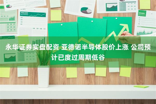 永华证券实盘配资 亚德诺半导体股价上涨 公司预计已度过周期低谷
