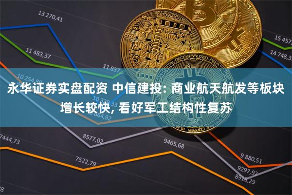 永华证券实盘配资 中信建投: 商业航天航发等板块增长较快, 看好军工结构性复苏