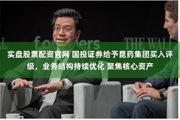 实盘股票配资官网 国投证券给予昆药集团买入评级，业务结构持续优化 聚焦核心资产