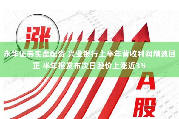 永华证券实盘配资 兴业银行上半年营收利润增速回正 半年报发布次日股价上涨近3%