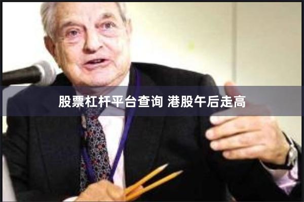 股票杠杆平台查询 港股午后走高