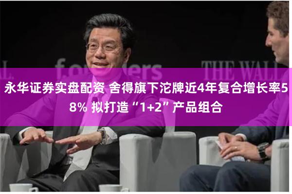 永华证券实盘配资 舍得旗下沱牌近4年复合增长率58% 拟打造“1+2”产品组合