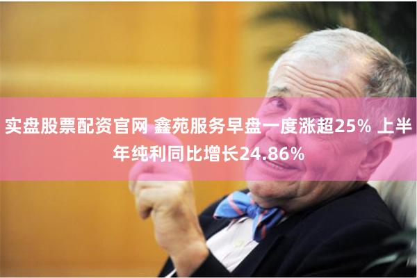 实盘股票配资官网 鑫苑服务早盘一度涨超25% 上半年纯利同比增长24.86%