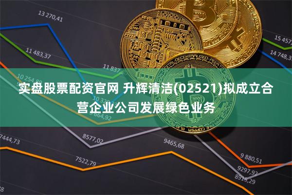 实盘股票配资官网 升辉清洁(02521)拟成立合营企业公司发展绿色业务