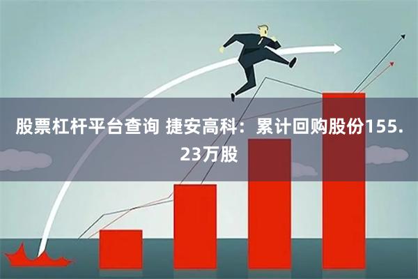 股票杠杆平台查询 捷安高科：累计回购股份155.23万股