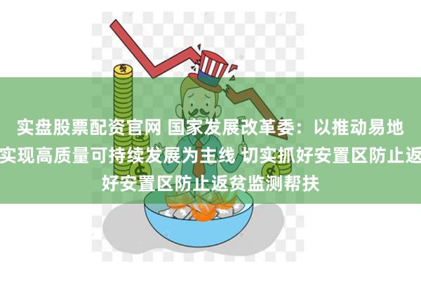 实盘股票配资官网 国家发展改革委：以推动易地搬迁安置区实现高质量可持续发展为主线 切实抓好安置区防止返贫监测帮扶