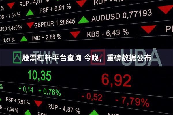 股票杠杆平台查询 今晚，重磅数据公布