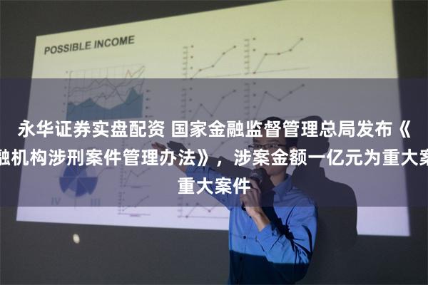 永华证券实盘配资 国家金融监督管理总局发布《金融机构涉刑案件管理办法》，涉案金额一亿元为重大案件