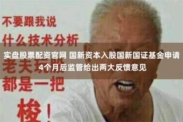 实盘股票配资官网 国新资本入股国新国证基金申请 4个月后监管给出两大反馈意见