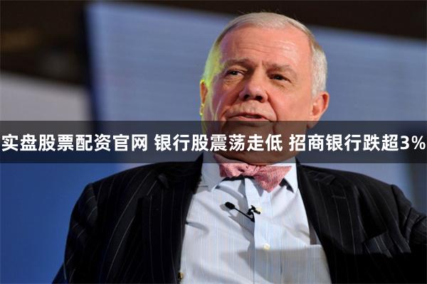 实盘股票配资官网 银行股震荡走低 招商银行跌超3%