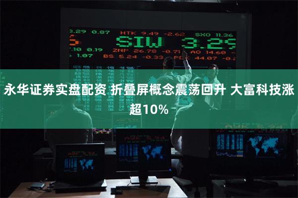 永华证券实盘配资 折叠屏概念震荡回升 大富科技涨超10%
