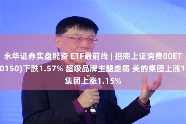 永华证券实盘配资 ETF最前线 | 招商上证消费80ETF(510150)下跌1.57% 超级品牌主题走弱 美的集团上涨1.15%