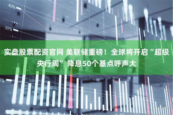 实盘股票配资官网 美联储重磅！全球将开启“超级央行周” 降息50个基点呼声大