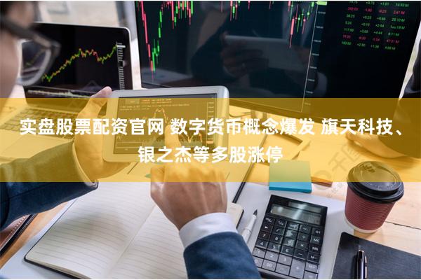 实盘股票配资官网 数字货币概念爆发 旗天科技、银之杰等多股涨停