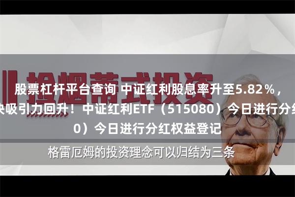 股票杠杆平台查询 中证红利股息率升至5.82％，高股息板块吸引力回升！中证红利ETF（515080）今日进行分红权益登记